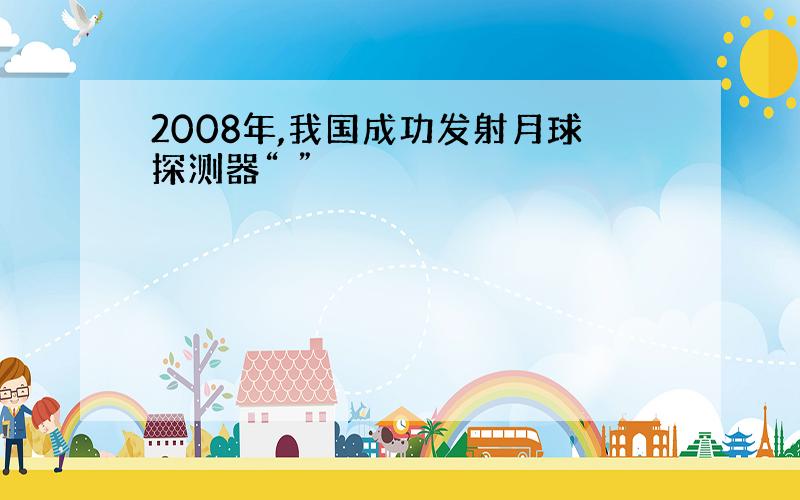 2008年,我国成功发射月球探测器“ ”