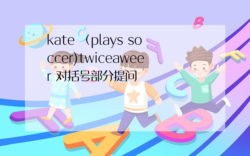 kate （plays soccer)twiceaweer 对括号部分提问