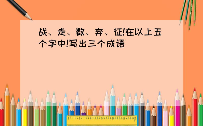 战、走、数、奔、征!在以上五个字中!写出三个成语