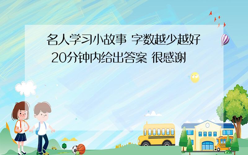 名人学习小故事 字数越少越好 20分钟内给出答案 很感谢