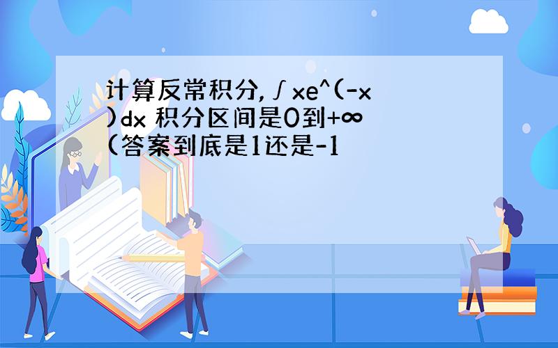 计算反常积分,∫xe^(-x)dx 积分区间是0到+∞ (答案到底是1还是-1