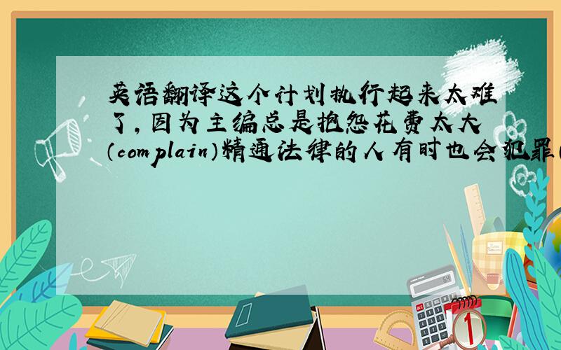 英语翻译这个计划执行起来太难了,因为主编总是抱怨花费太大（complain）精通法律的人有时也会犯罪（commit）接受