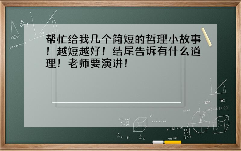 帮忙给我几个简短的哲理小故事！越短越好！结尾告诉有什么道理！老师要演讲！