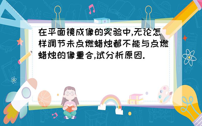 在平面镜成像的实验中,无论怎样调节未点燃蜡烛都不能与点燃蜡烛的像重合,试分析原因.