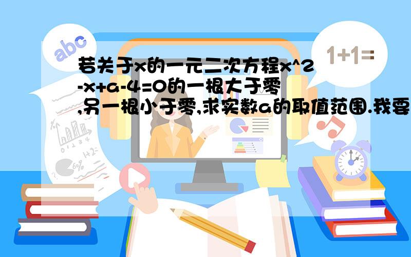 若关于x的一元二次方程x^2-x+a-4=0的一根大于零,另一根小于零,求实数a的取值范围.我要一步一步的解题答案,