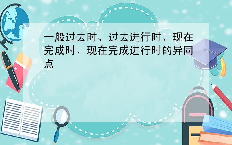 一般过去时、过去进行时、现在完成时、现在完成进行时的异同点