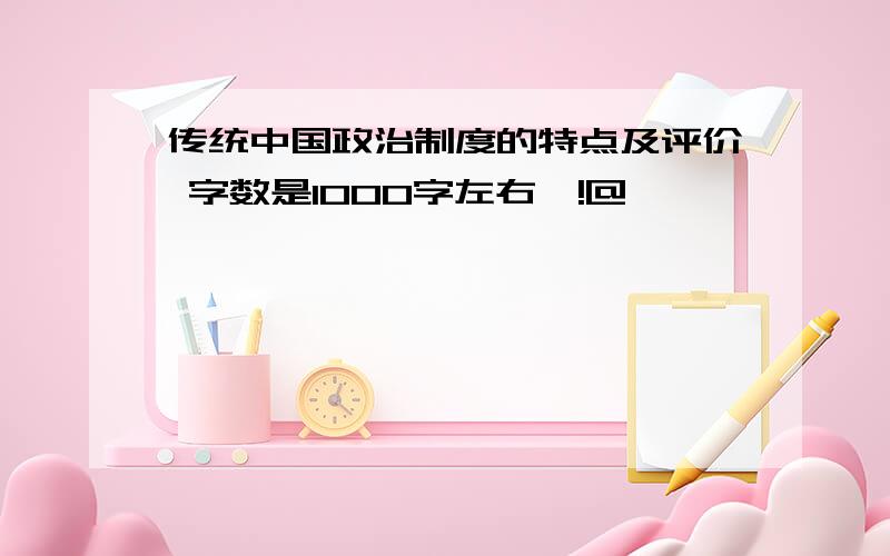 传统中国政治制度的特点及评价 字数是1000字左右`!@