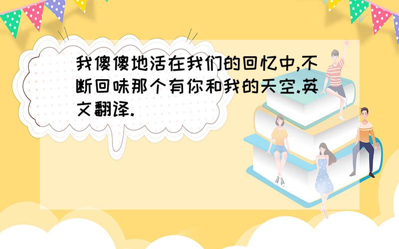 我傻傻地活在我们的回忆中,不断回味那个有你和我的天空.英文翻译.