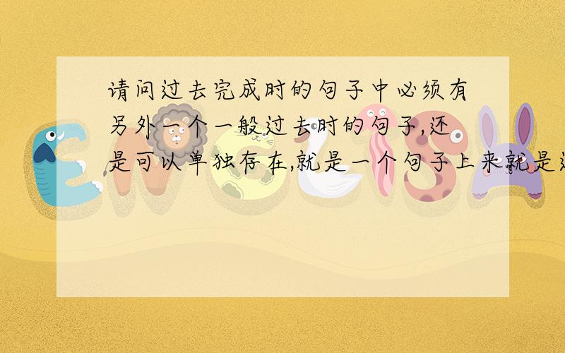 请问过去完成时的句子中必须有另外一个一般过去时的句子,还是可以单独存在,就是一个句子上来就是过完