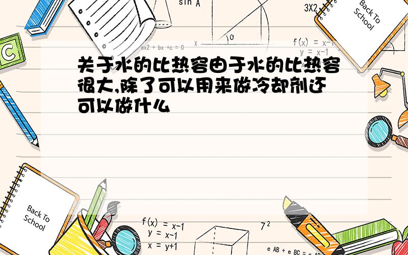 关于水的比热容由于水的比热容很大,除了可以用来做冷却剂还可以做什么