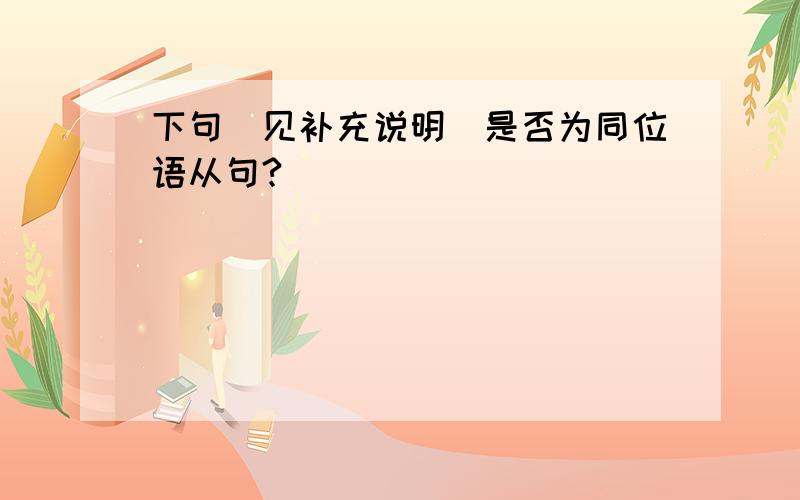 下句（见补充说明）是否为同位语从句?