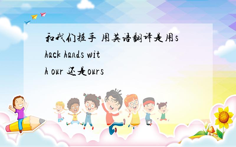 和我们握手 用英语翻译是用shack hands with our 还是ours