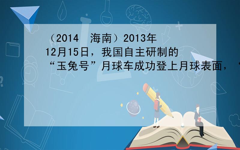 （2014•海南）2013年12月15日，我国自主研制的“玉兔号”月球车成功登上月球表面，“玉兔号”的质量为140kg，