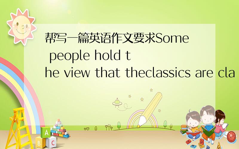 帮写一篇英语作文要求Some people hold the view that theclassics are cla