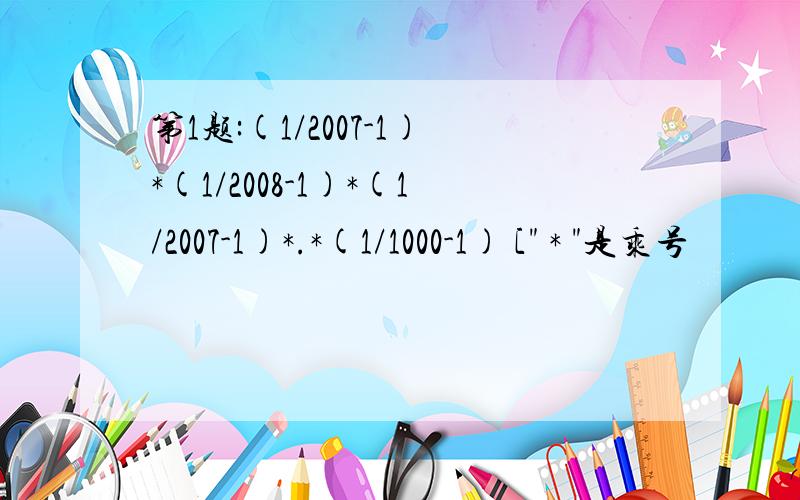 第1题:(1/2007-1)*(1/2008-1)*(1/2007-1)*.*(1/1000-1) [