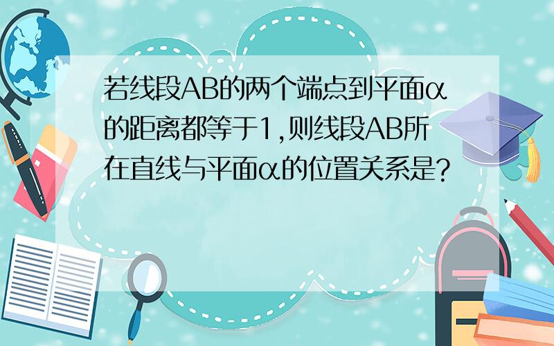 若线段AB的两个端点到平面α的距离都等于1,则线段AB所在直线与平面α的位置关系是?