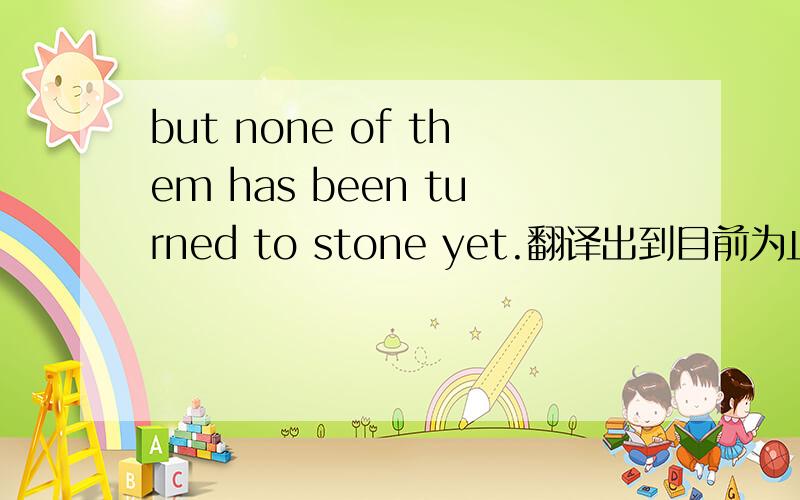 but none of them has been turned to stone yet.翻译出到目前为止是因为完成时