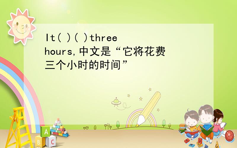 It( )( )three hours,中文是“它将花费三个小时的时间”