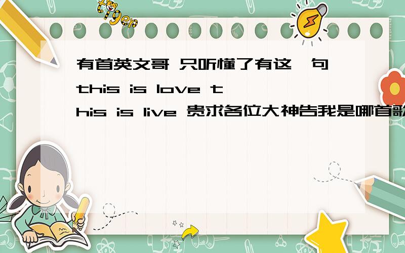 有首英文哥 只听懂了有这一句this is love this is live 贵求各位大神告我是哪首歌?