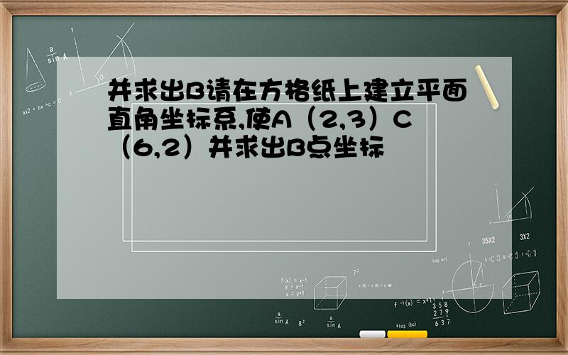 并求出B请在方格纸上建立平面直角坐标系,使A（2,3）C（6,2）并求出B点坐标