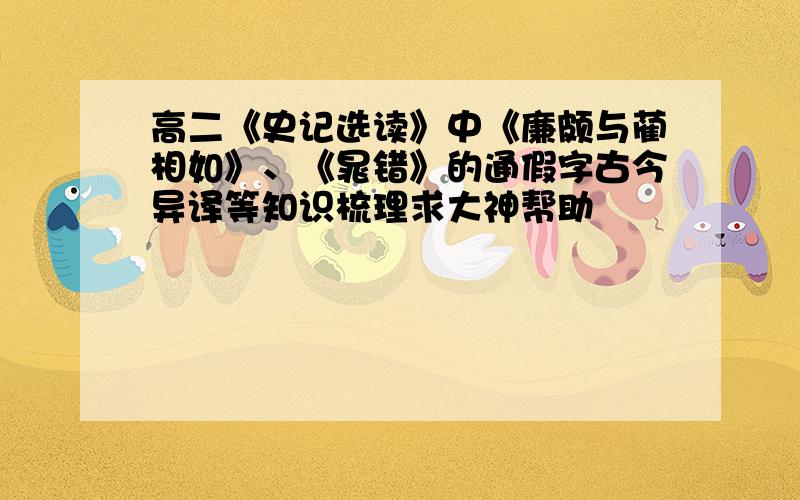 高二《史记选读》中《廉颇与蔺相如》、《晁错》的通假字古今异译等知识梳理求大神帮助