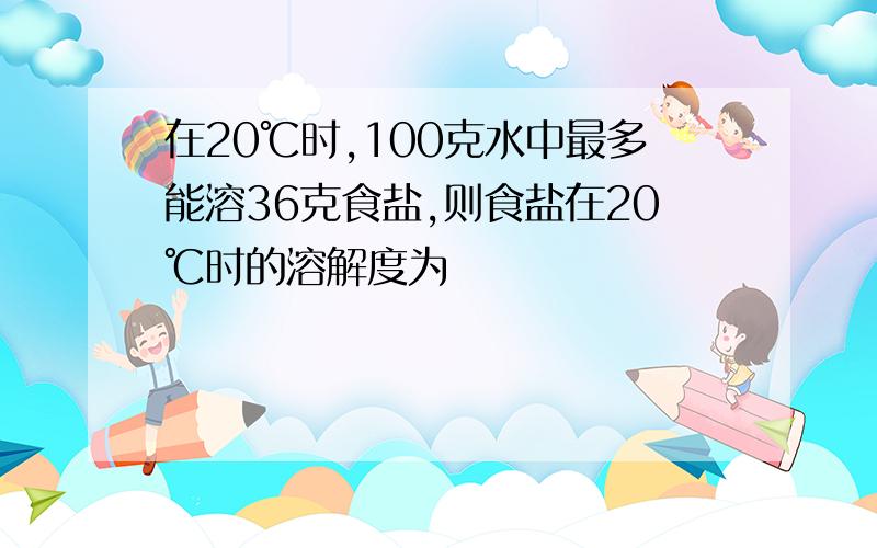 在20℃时,100克水中最多能溶36克食盐,则食盐在20℃时的溶解度为