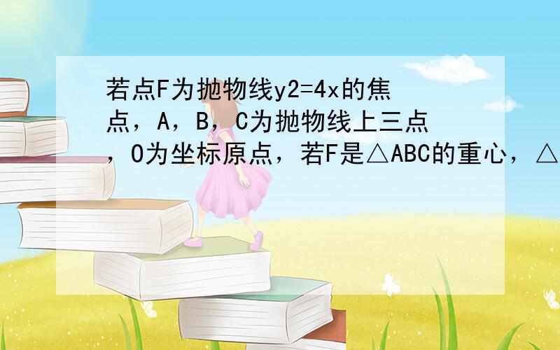 若点F为抛物线y2=4x的焦点，A，B，C为抛物线上三点，O为坐标原点，若F是△ABC的重心，△OFA，△OFB，△OF