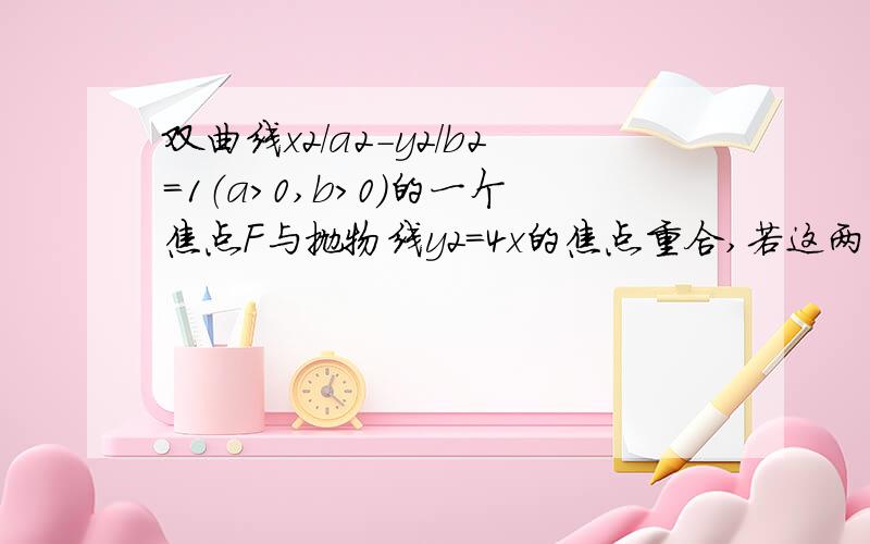 双曲线x2/a2-y2/b2=1（a＞0,b＞0）的一个焦点F与抛物线y2=4x的焦点重合,若这两曲线的