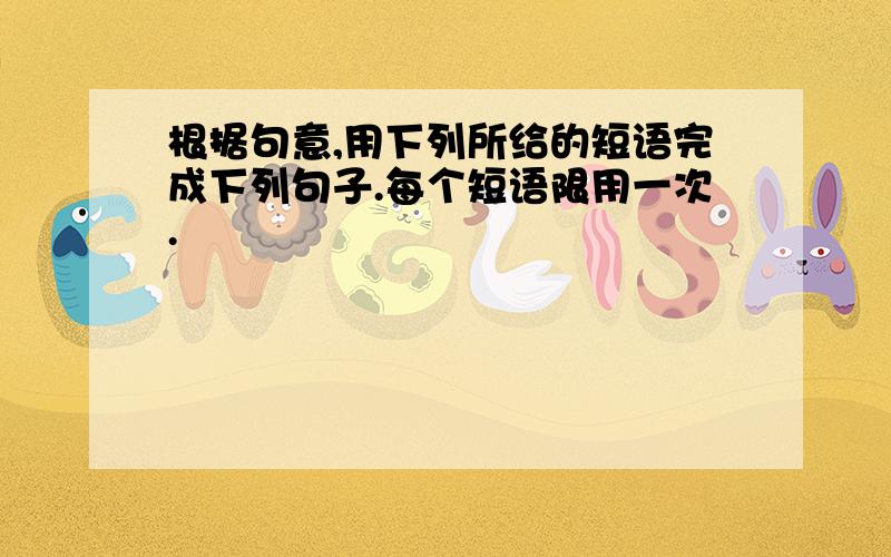 根据句意,用下列所给的短语完成下列句子.每个短语限用一次.