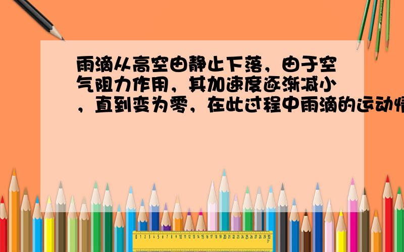 雨滴从高空由静止下落，由于空气阻力作用，其加速度逐渐减小，直到变为零，在此过程中雨滴的运动情况是（　　）