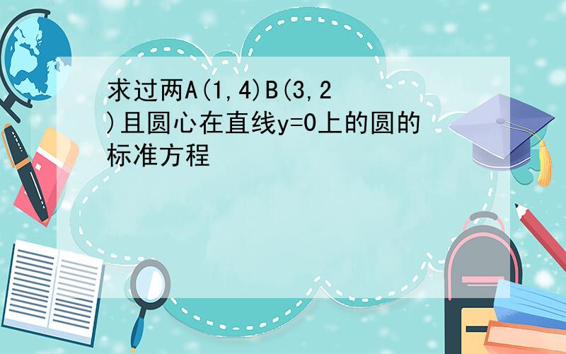 求过两A(1,4)B(3,2)且圆心在直线y=0上的圆的标准方程