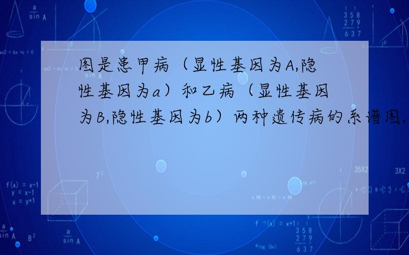 图是患甲病（显性基因为A,隐性基因为a）和乙病（显性基因为B,隐性基因为b）两种遗传病的系谱图,其中患乙病的男性与正常女