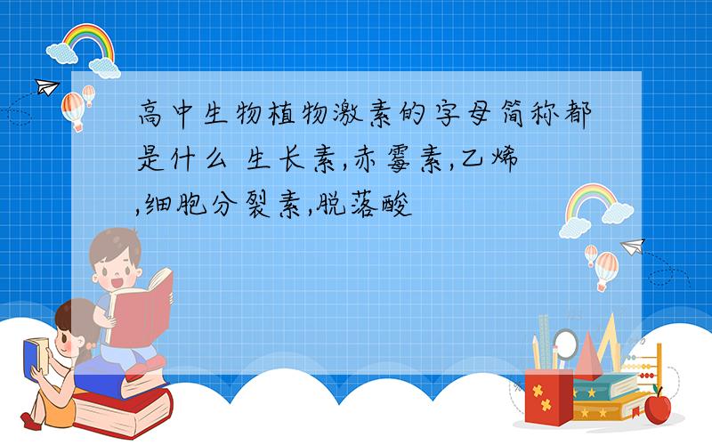 高中生物植物激素的字母简称都是什么 生长素,赤霉素,乙烯,细胞分裂素,脱落酸