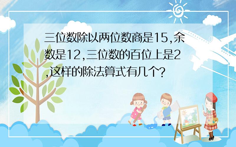 三位数除以两位数商是15,余数是12,三位数的百位上是2,这样的除法算式有几个?