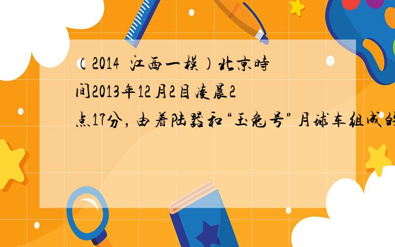 （2014•江西一模）北京时间2013年12月2目凌晨2点17分，由着陆器和“玉兔号”月球车组成的“嫦娥三号”月球探测器