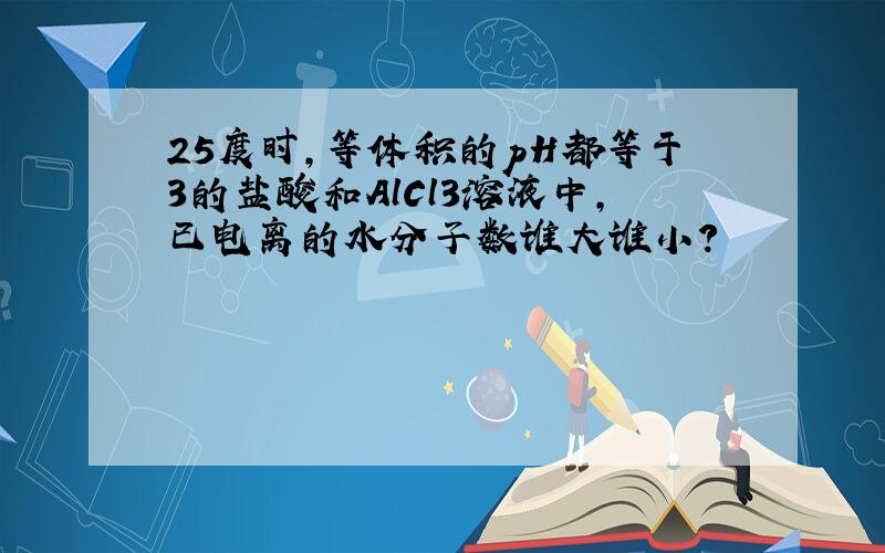 25度时,等体积的pH都等于3的盐酸和AlCl3溶液中,已电离的水分子数谁大谁小?