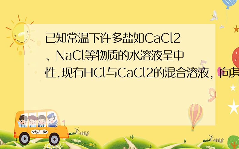 已知常温下许多盐如CaCl2、NaCl等物质的水溶液呈中性.现有HCl与CaCl2的混合溶液，向其中逐滴滴入过量的下列物