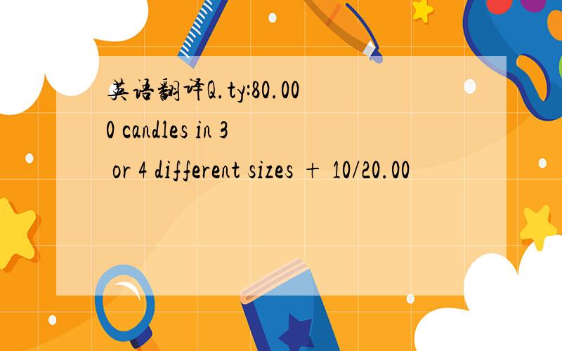 英语翻译Q.ty:80.000 candles in 3 or 4 different sizes + 10/20.00