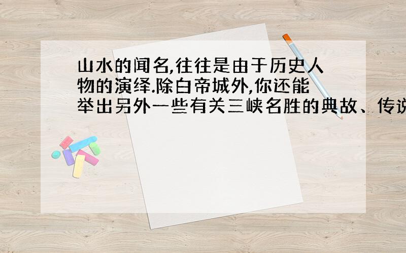 山水的闻名,往往是由于历史人物的演绎.除白帝城外,你还能举出另外一些有关三峡名胜的典故、传说来吗?