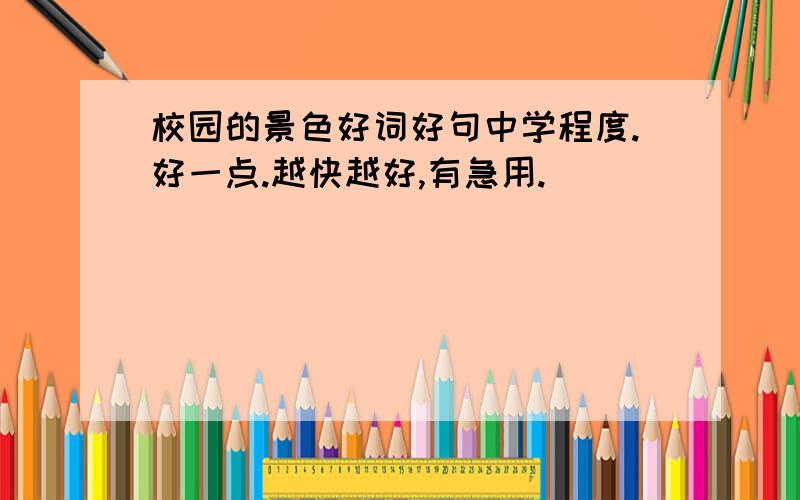 校园的景色好词好句中学程度.好一点.越快越好,有急用.