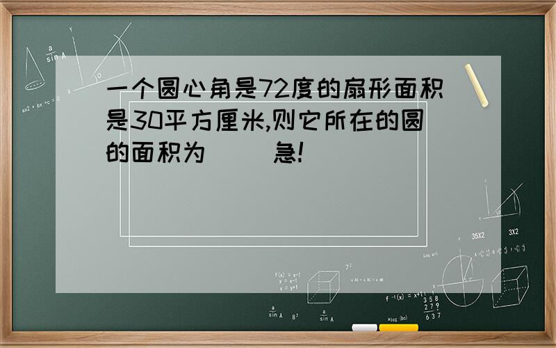 一个圆心角是72度的扇形面积是30平方厘米,则它所在的圆的面积为( )急!