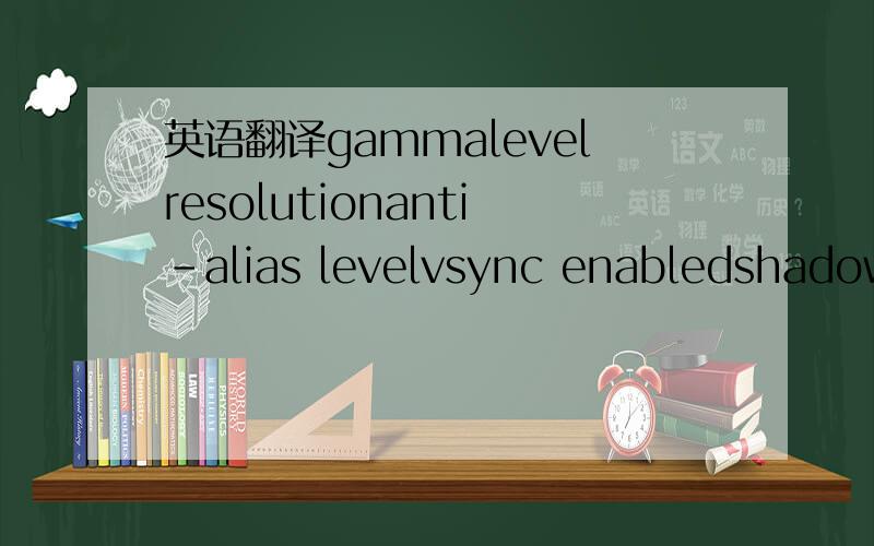 英语翻译gammalevelresolutionanti-alias levelvsync enabledshadow