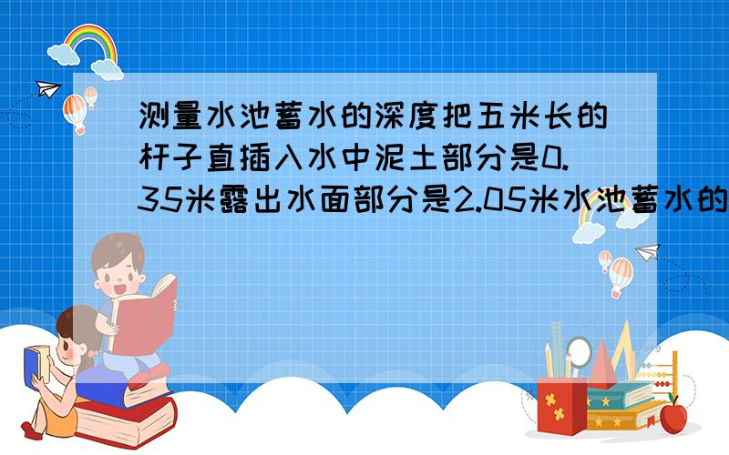 测量水池蓄水的深度把五米长的杆子直插入水中泥土部分是0.35米露出水面部分是2.05米水池蓄水的深