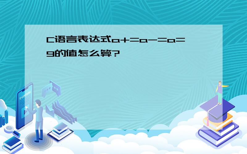 C语言表达式a+=a-=a=9的值怎么算?