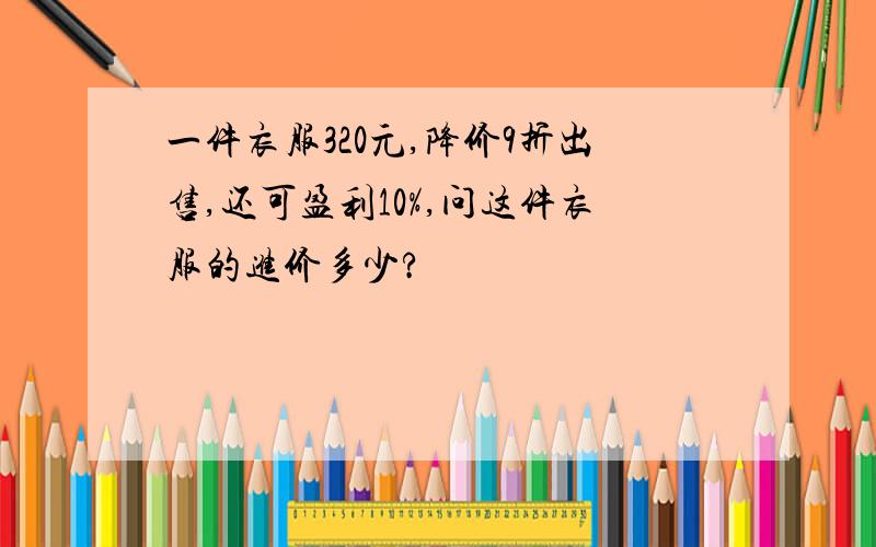 一件衣服320元,降价9折出售,还可盈利10%,问这件衣服的进价多少?