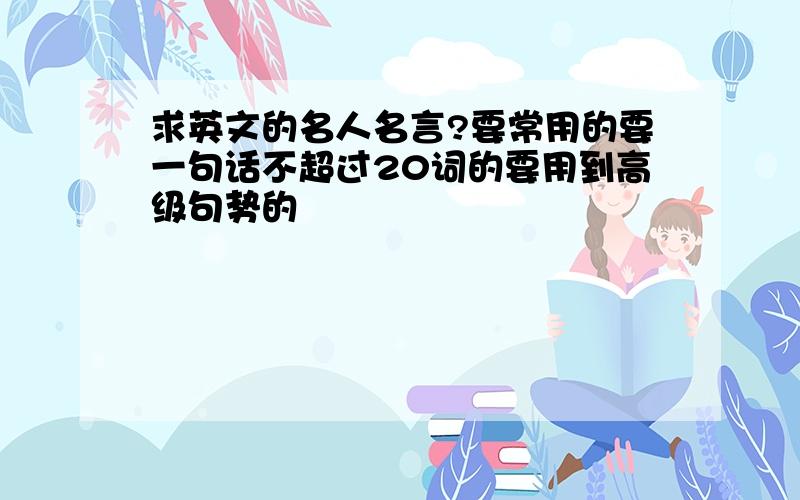 求英文的名人名言?要常用的要一句话不超过20词的要用到高级句势的