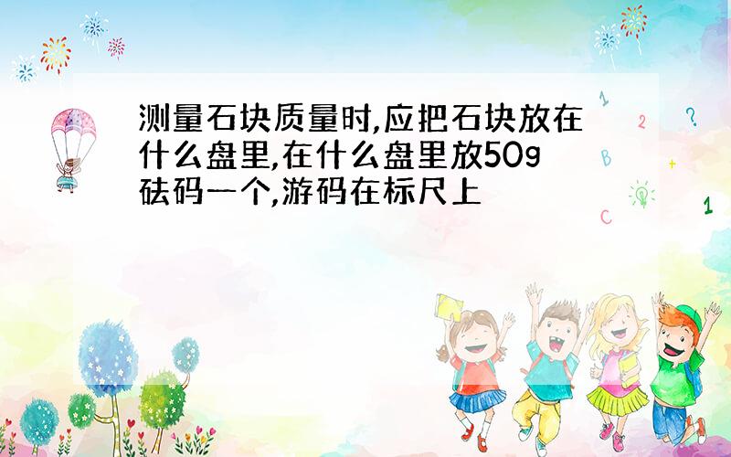 测量石块质量时,应把石块放在什么盘里,在什么盘里放50g砝码一个,游码在标尺上