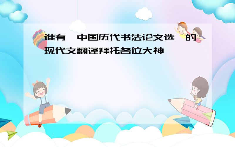 谁有《中国历代书法论文选》的现代文翻译拜托各位大神