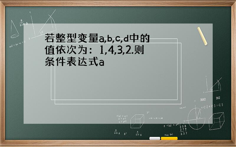 若整型变量a,b,c,d中的值依次为：1,4,3,2.则条件表达式a