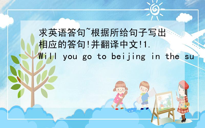 求英语答句~根据所给句子写出相应的答句!并翻译中文!1.Will you go to beijing in the su